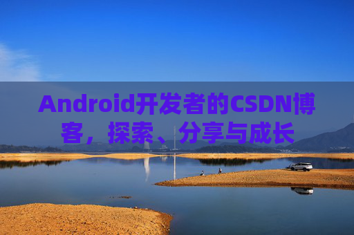 Android开发者的CSDN博客，探索、分享与成长